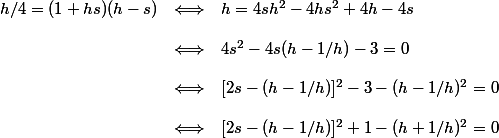 \begin{array}{rcl}
 \\ h/4 = (1 + hs)(h - s) & \Longleftrightarrow & h = 4sh^2 - 4hs^2 + 4h - 4s \\
 \\ & \Longleftrightarrow & 4s^2 - 4s(h - 1/h) - 3 = 0 \\
 \\ & \Longleftrightarrow &  [2s - (h - 1/h)]^2 - 3 - (h - 1/h)^2 = 0 \\
 \\ & \Longleftrightarrow & [2s - (h - 1/h)]^2 + 1 - (h + 1/h)^2 = 0
 \\ \end{array}